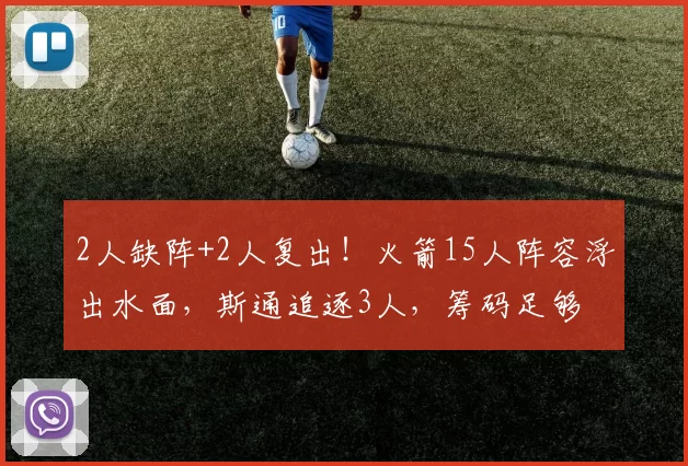 2人缺阵+2人复出！火箭15人阵容浮出水面，斯通追逐3人，筹码足够