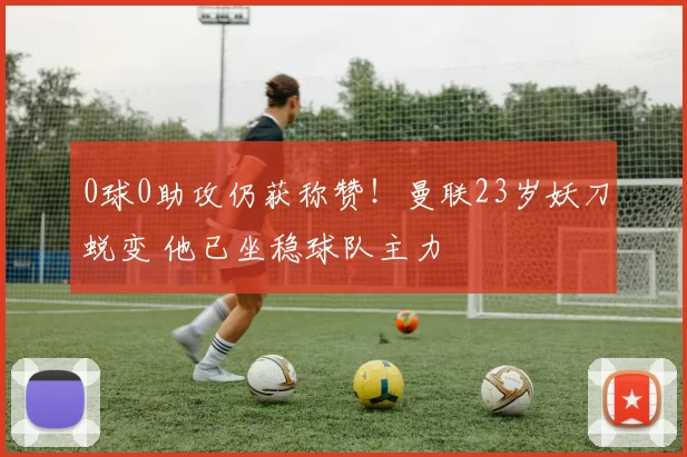 0球0助攻仍获称赞！曼联23岁妖刀蜕变 他已坐稳球队主力