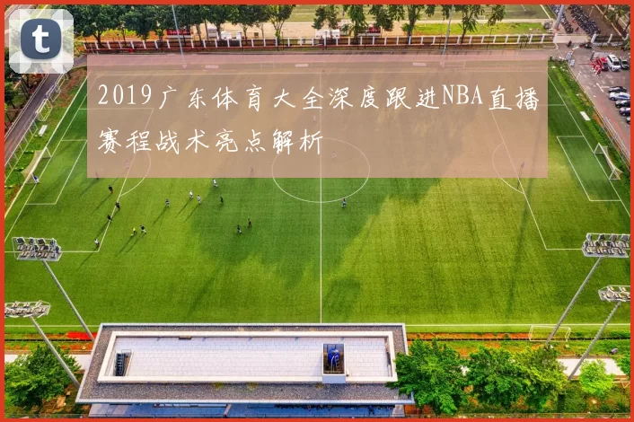 2019广东体育大全深度跟进NBA直播赛程战术亮点解析