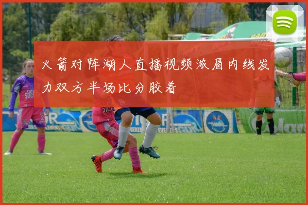 火箭对阵湖人直播视频浓眉内线发力双方半场比分胶着