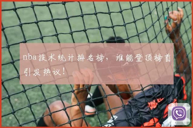 nba技术统计排名榜，谁能登顶榜首引发热议！