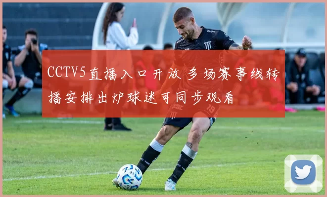 CCTV5直播入口开放 多场赛事线转播安排出炉球迷可同步观看