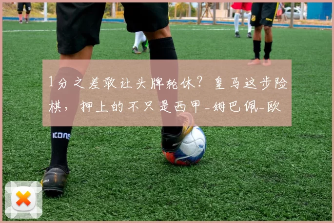 1分之差敢让头牌轮休？皇马这步险棋，押上的不只是西甲_姆巴佩_欧冠_联赛