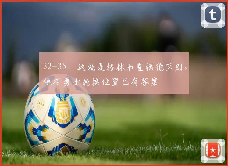 32-35！这就是格林和霍福德区别，他在勇士轮换位置已有答案
