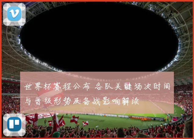 世界杯赛程公布 各队关键场次时间与晋级形势及备战影响解读