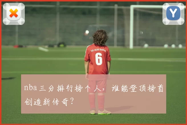 nba三分排行榜个人，谁能登顶榜首创造新传奇？