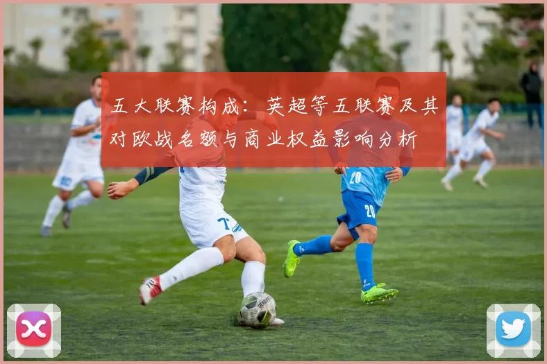 五大联赛构成：英超等五联赛及其对欧战名额与商业权益影响分析