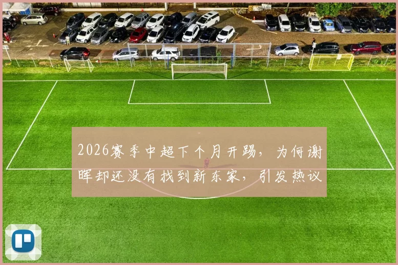 2026赛季中超下个月开踢，为何谢晖却还没有找到新东家，引发热议