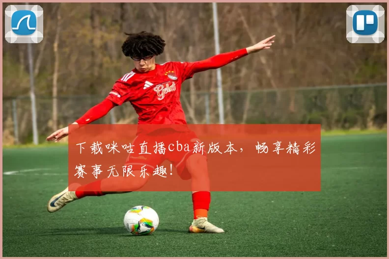 下载咪咕直播cba新版本，畅享精彩赛事无限乐趣！