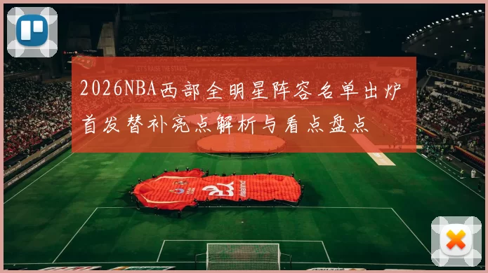 2026NBA西部全明星阵容名单出炉 首发替补亮点解析与看点盘点