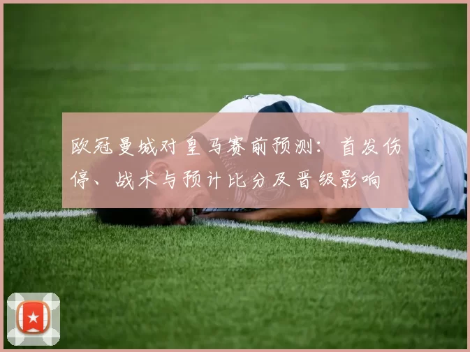 欧冠曼城对皇马赛前预测：首发伤停、战术与预计比分及晋级影响