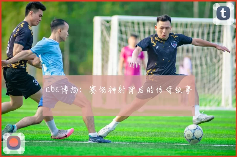 nba博扬：赛场神射背后的传奇故事