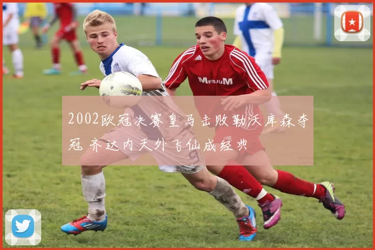 2002欧冠决赛皇马击败勒沃库森夺冠 齐达内天外飞仙成经典