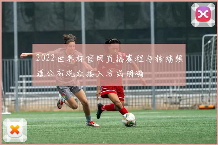 2022世界杯官网直播赛程与转播频道公布观众接入方式明确