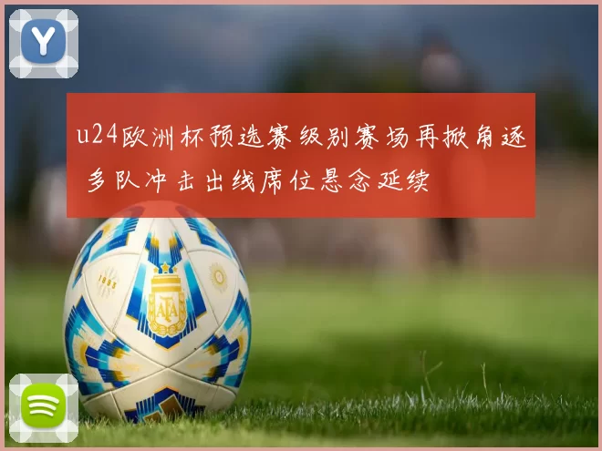 u24欧洲杯预选赛级别赛场再掀角逐 多队冲击出线席位悬念延续