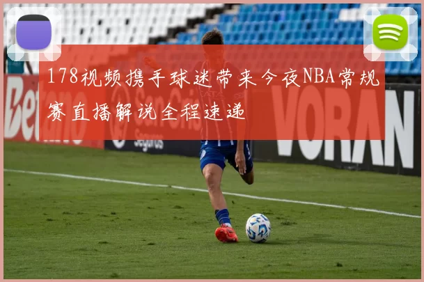 178视频携手球迷带来今夜NBA常规赛直播解说全程速递