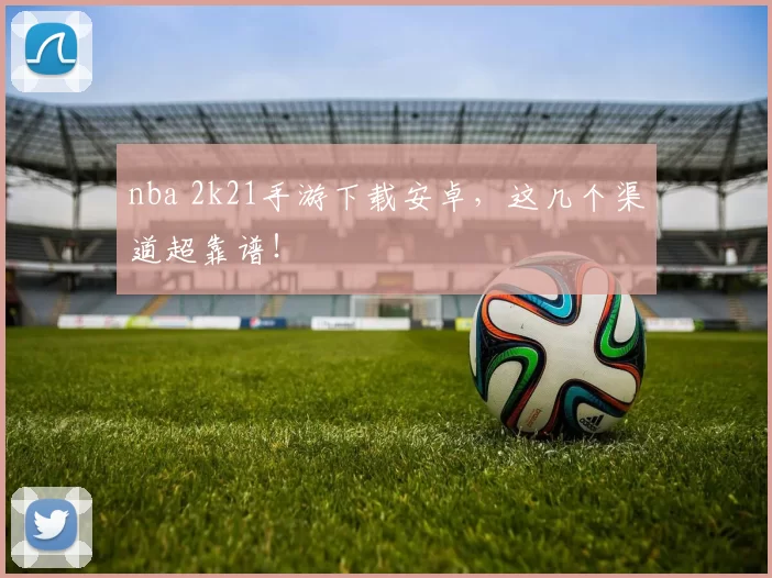 nba 2k21手游下载安卓，这几个渠道超靠谱！
