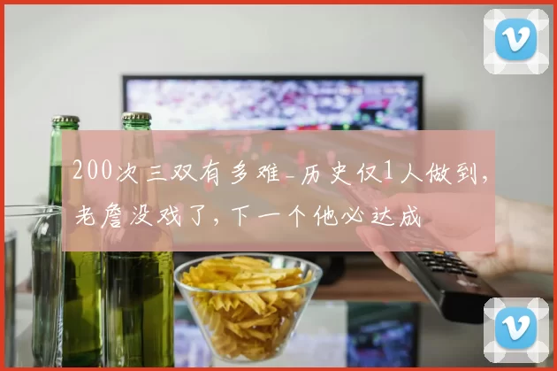 200次三双有多难_历史仅1人做到,老詹没戏了,下一个他必达成